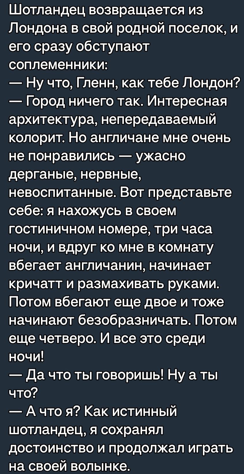 Шотландец возвращается из Лондона в свой родной поселок и его сразу обступают соплеменники Ну что Гленн как тебе Лондон Город ничего так Интересная архитектура непередаваемый колорит Но англичане мне очень не понравились ужасно дерганые нервные невоспитанные Вот представьте себе я нахожусь в своем гостиничном номере три часа ночи и вдруг ко мне в комнату вбегает англичанин начинает кричатт и разма