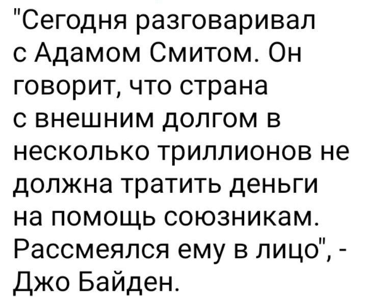 Сегодня разговаривал с Адамом Смитом Он говорит что страна с внешним долгом в несколько триллионов не должна тратить деньги на помощь союзникам Рассмеялся ему в лицо Джо Байден