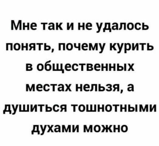 Мне так и не удалось понять почему курить в общественных местах нельзя а душиться тошнотными духами можно