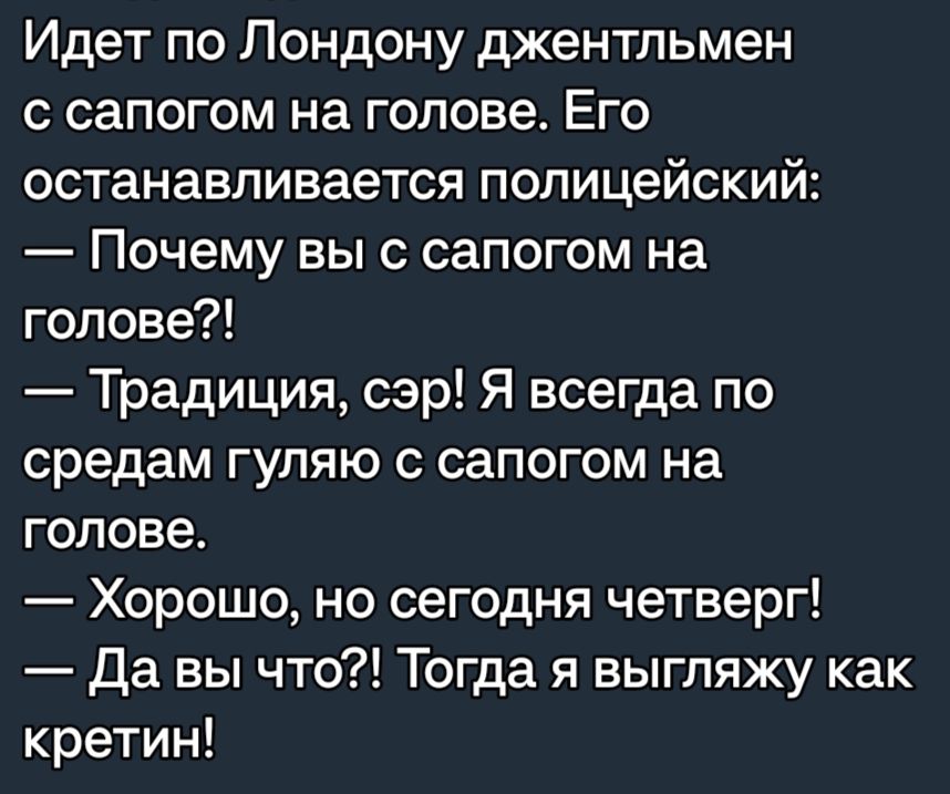 Идет по Лондону джентльмен с сапогом на голове Его останавливается полицейский Почему выс сапогом на голове Традиция сэр Я всегда по средам гуляю с сапогом на голове Хорошо но сегодня четверг Да вы что Тогда я выгляжу как кретин