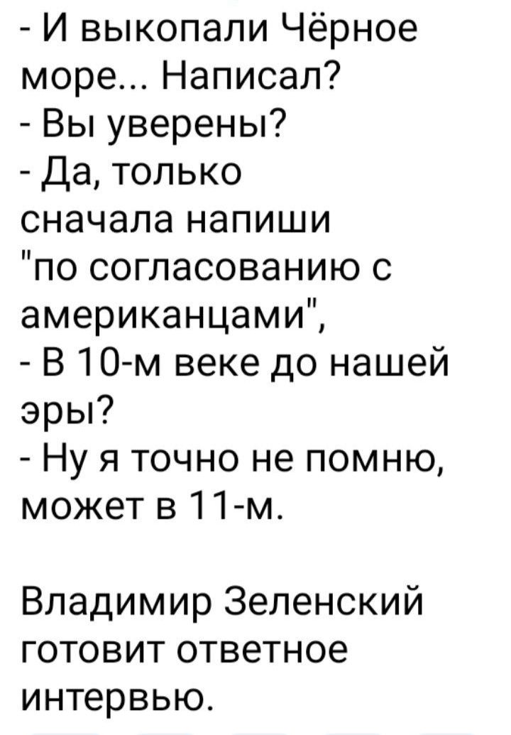 И выкопали Чёрное море Написал Вы уверены да только сначала напиши по согласованию с американцами В 10 м веке до нашей эры Ну я точно не помню может в 11 м Владимир Зеленский готовит ответное интервью