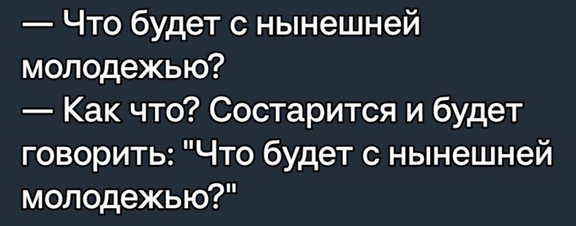 Что будет нынешней молодежью Как что Состарится и будет говорить Что будет нынешней молодежью