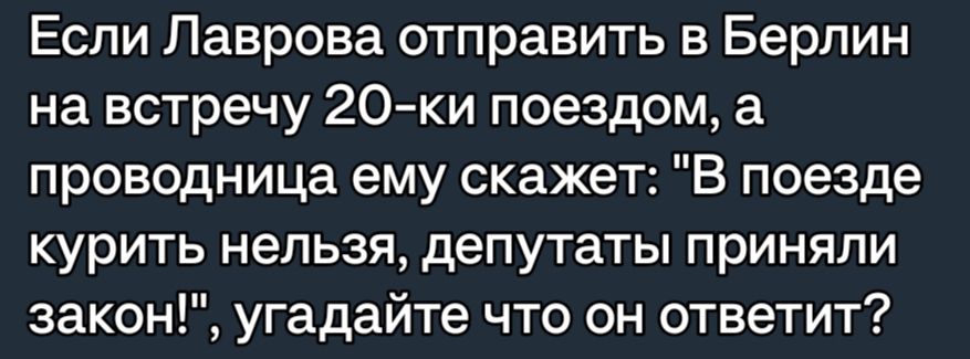 Еспи Лаврова отправить в Берлин на встречу 20ки поездом а проводница ему скажет В поезде курить нельзя депутаты приняли закон угадайте что он ответит