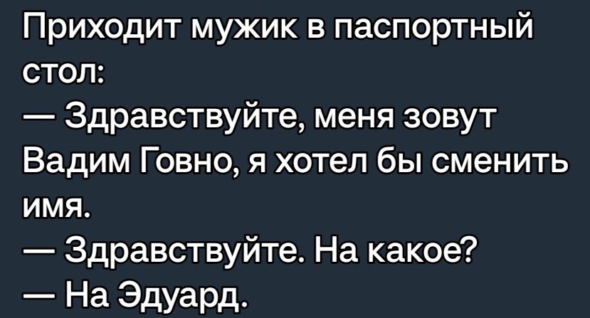 Приходит мужик в паспортный стол Здравствуйте меня зовут Вадим Говно я хотел бы сменить имя Здравствуйте На какое На Эдуард