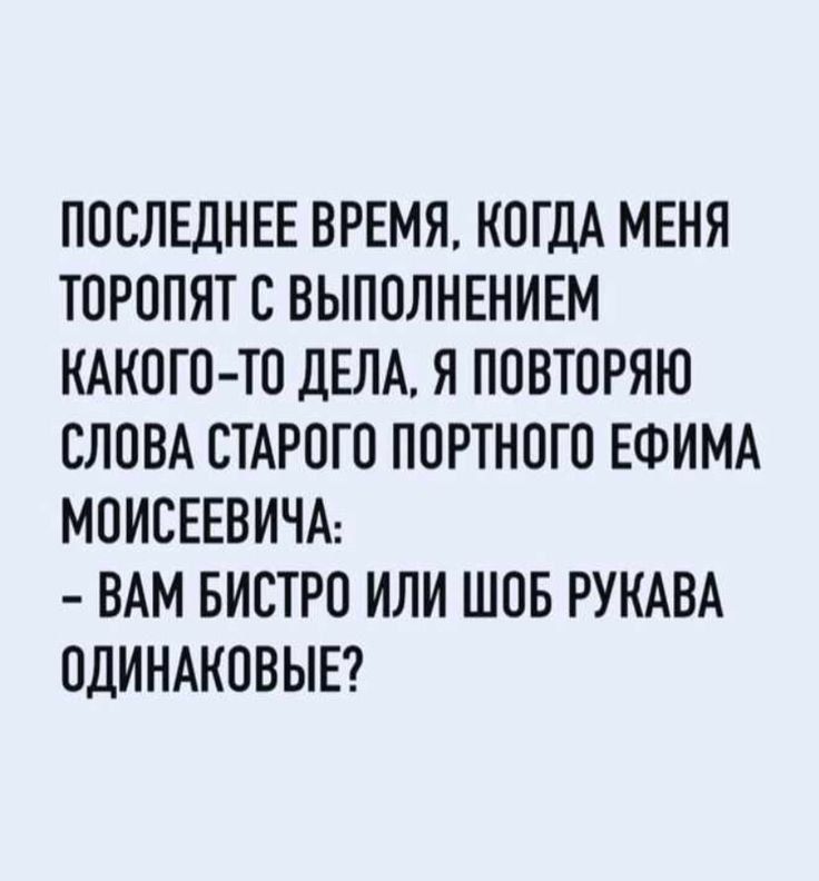 ПОСЛЕДНЕЕ ВРЕМЯ КОГДА МЕНЯ ТОРОПЯТ С ВЫПОЛНЕНИЕМ КАКОГО ТО дЕЛА Я ПОВТОРЯЮ СЛОВА СТАРОГО ПОРТНОГО ЕФИМА МОИСЕЕВИЧА ВАМ БИСТРО ИЛИ ШОБ РУКАВА ОДИНАКОВЫЕ