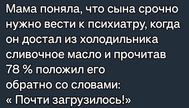 Мама поняла что сына срочно нужно вести к психиатру когда он достал из холодильника сливочное масло и прочитав 78 положил его обратно со словами Почти загрузилось