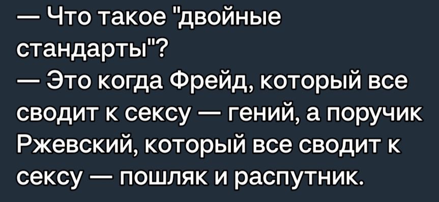 Что такое двойные стандарты Это когда Фрейд который все сводит к сексу гений а поручик Ржевский который все сводит к сексу пошляк и распутник