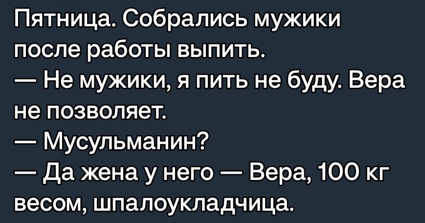 Пятница Собрались мужики после работы выпить Не мужики я пить не буду Вера не позволяет Мусульманин Да жена у него Вера 100 кг весом шпапоукладчица