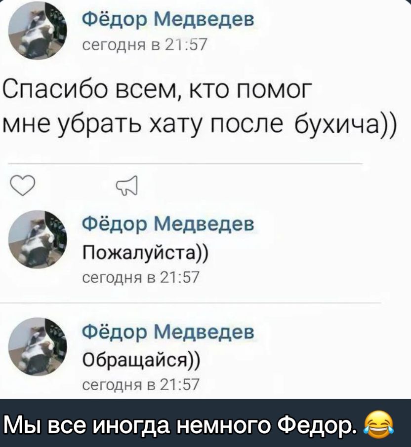 Фёдор Медведев сегодня в 7 Спасибо всемкто помог мне убрать хату после бухича Фёдор Медведев Пожалуйста сегодня в 21 57 Фёдор Медведев Обращайся сетдня Е 21 57 Мы все иногда немного Федор