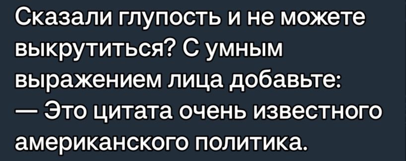 Сказали глупость и не можете выкрутиться С умным выражением лица добавьте Это цитата очень известного американского политика