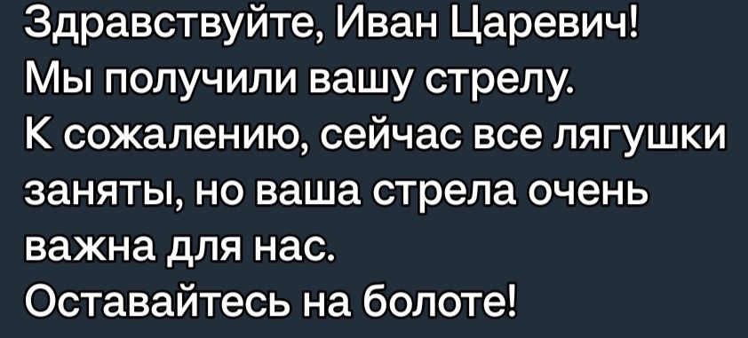 Здравствуйте Иван Царевич Мы получили вашу стрелу К сожалению сейчас все лягушки заняты но ваша стрела очень важна для нас Оставайтесь на болоте