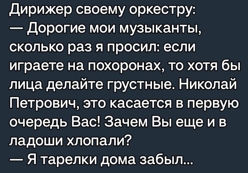 дирижер своему оркестру дорогие мои музыканты сколько раз я просил если играете на похоронах то хотя бы лица делайте грустные Николай Петрович это касается в первую очередь Вас Зачем Вы еще и в ладоши хлопали Я тарелки дома забыл