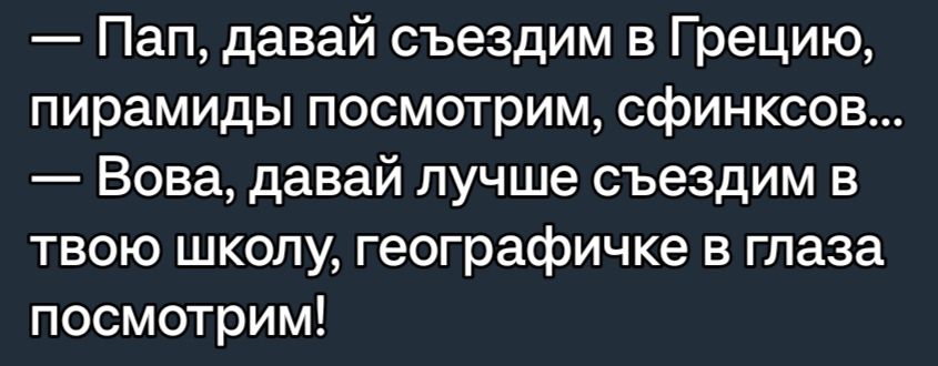 Пап давай съездим в Грецию пирамиды посмотрим сфинксов Вова давай лучше съездим в твою школу географичке в глаза посмотрим