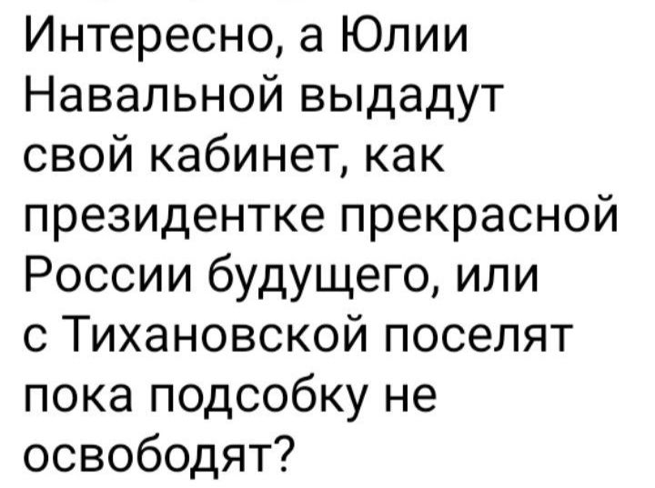 Интересно а Юлии Навальной выдадут свой кабинет как президентке прекрасной России будущего или с Тихановской поселят пока подсобку не освободят