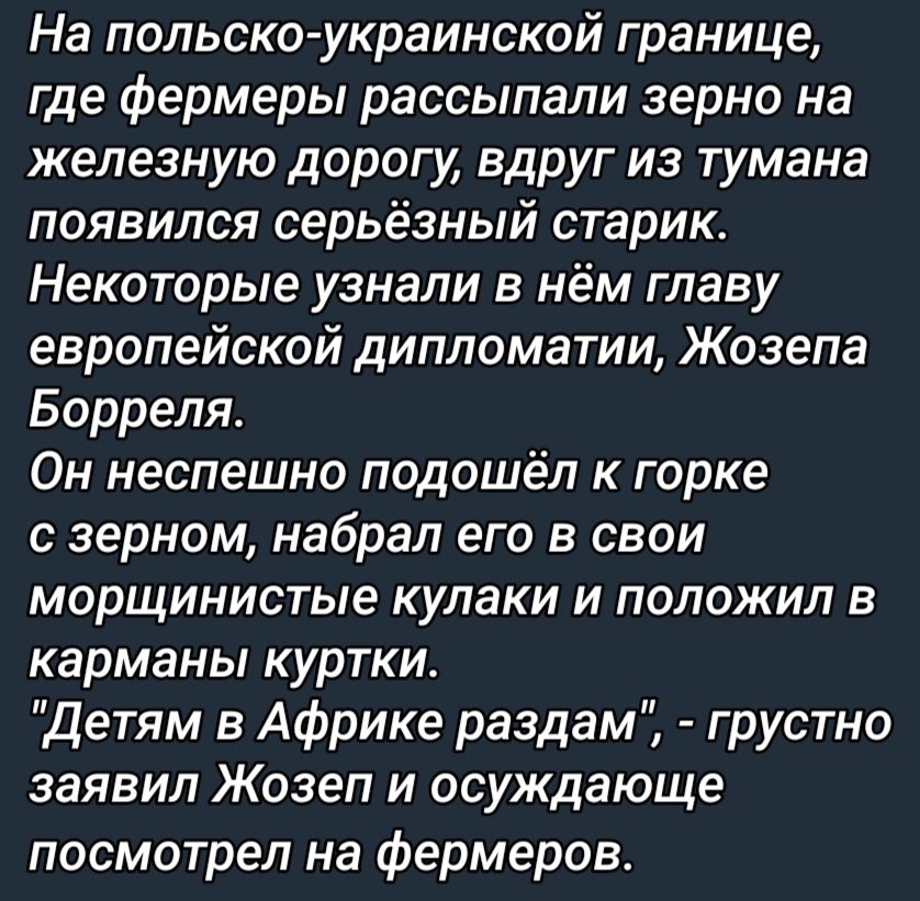 На польша украинской границе где фермеры рассылали зерно на железную дорогу вдруг из тумана появился серьёзный старик Некоторые узнали в нём главу европейской дипломатии Жозепа Борреля Он неспешно подошёл к горке с зерном набрал его в свои морщинистые кулаки и положил в Карманы КурТКИ детям в Африке раздам грустно заявил Жозеп и осуждающе посмотрел на фермеров