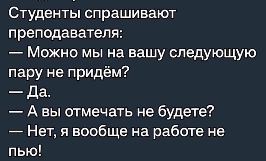 Студенты спрашивают преподавателя Можно мы на вашу следующую пару не придём да А вы отмечать не будете Нет я вообще на работе не пью