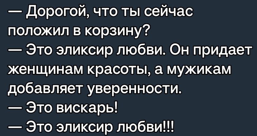 Дорогой что ты сейчас положил в корзину Это эликсир любви Он придает женщинам красоты а мужикам добавляет уверенности Это вискарь Это эликсир любви