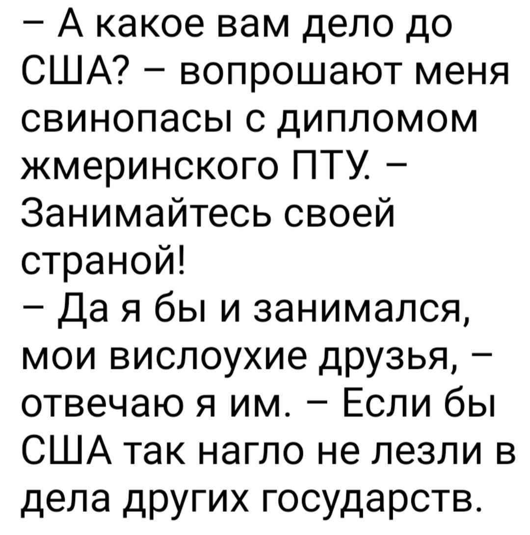 А какое вам дело до США вопрошают меня свинопасы с дипломом жмеринского ПТУ Занимайтесь своей страной Да я бы и занимался мои вислоухие друзья отвечаю я им Если бы США так нагло не лезли в дела других государств