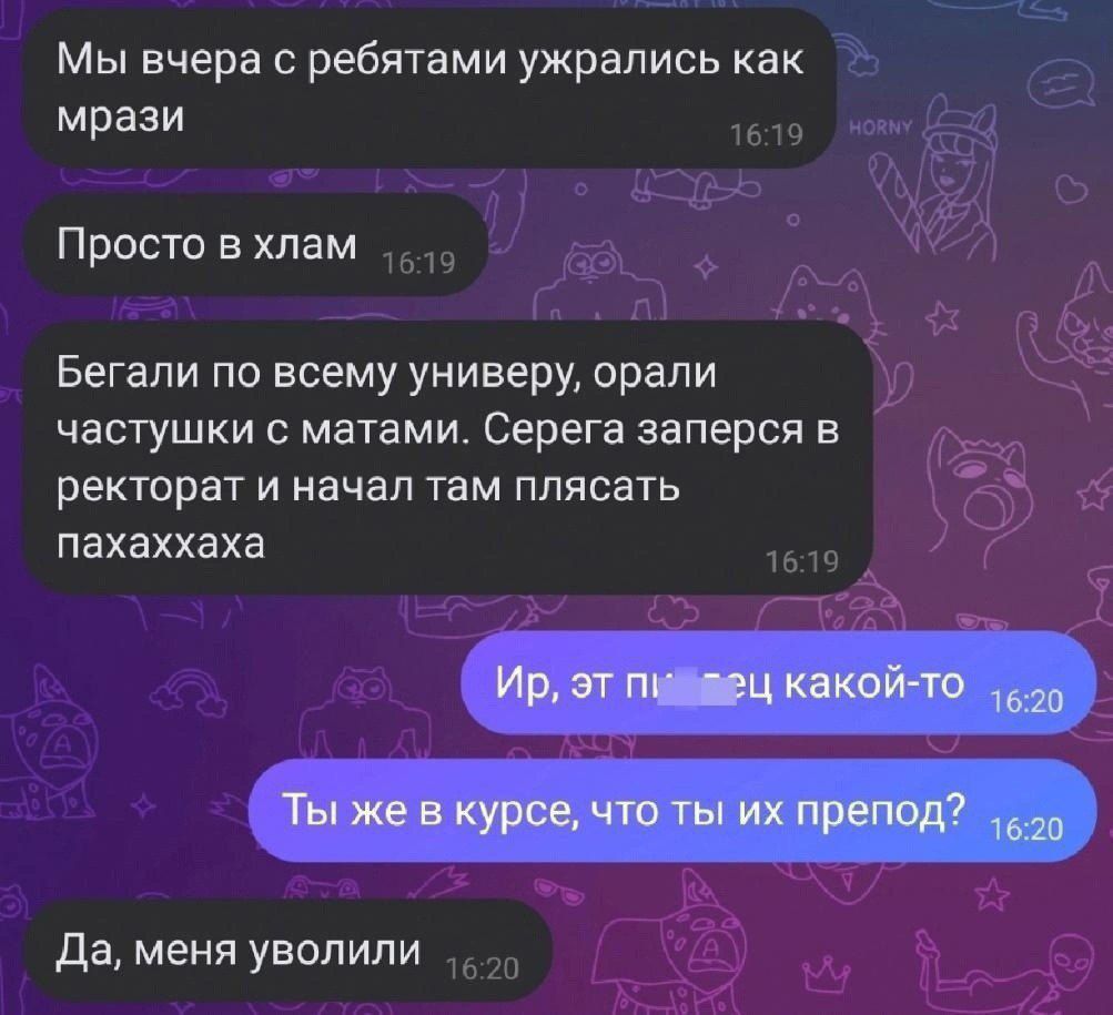 Мы вчера с ребятами ужрапись как _ мрази Просто в хлам Бегапи по всему универу орали частушки матами Серега заперся в ректорат И начал тем ПЛЯСВТЬ пахаххаха Да меня уволили