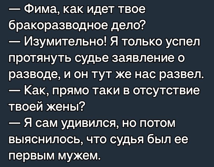 Фима как идет твое бракоразводное депо Изумительно Я только успел протянуть судье заявление о разводе и он тут же нас развел Как прямо таки в отсутствие твоей жены Я сам удивился но потом выяснилось что судья был ее первым мужем