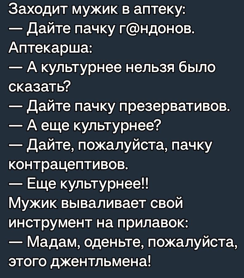 Заходит мужик в аптеку Дайте пачку гндонов Аптекарша А купьтурнее нельзя было сказать Дайте пачку презервативов А еще купьтурнее Дайте пожалуйста пачку контрацептивов Еще купьтурнее Мужик вываливает свой инструмент на прилавок Мадам оденьте пожалуйста этого джентльмена