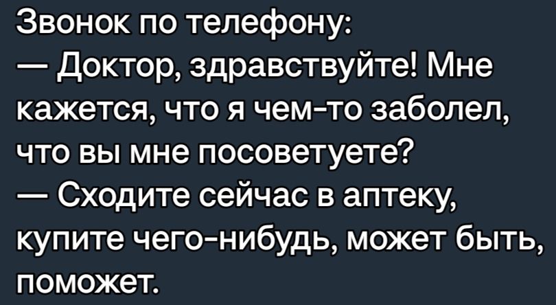 Звонок по телефону Доктор здравствуйте Мне кажется что я чемто заболел что вы мне посоветуете Сходите сейчас в аптеку купите чегонибудь может быть поможет