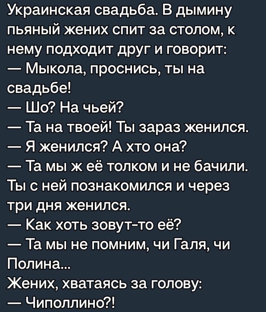 Украинская свадьба В дымину пьяный жених спит за столом к нему подходит друг и говорит Мыкола проснись ты на свадьбе Шо На чьей Та на твоей Ты зараз женился Я женился А хто она Та мы ж её толком и не бачили Ты с ней познакомился и через три дня женился Как хоть зовут то её Та мы не помним чи Галя чи Полина Жених хватаясь за голову Чиполлино