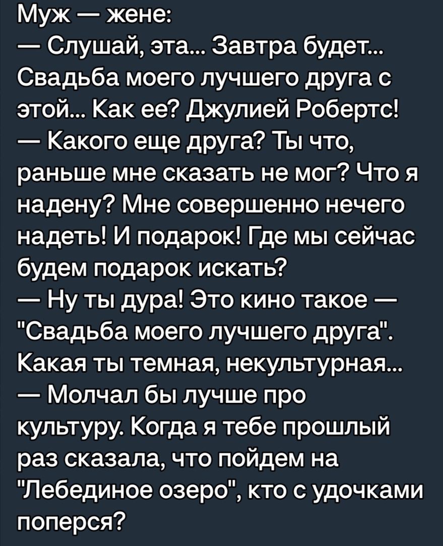 Муж жене Слушай эта Завтра будет Свадьба моего лучшего друга с этой Как ее Джулией Робертс Какого еще друга Ты что раньше мне сказать не мог Что я надену Мне совершенно нечего надеть И подарок Где мы сейчас будем подарок искать Ну ты дура Это кино такое Свадьба моего лучшего друга Какая ты темная некультурная Молчал бы лучше про культуру Когда я тебе прошлый раз сказала что пойдем на Лебединое озе