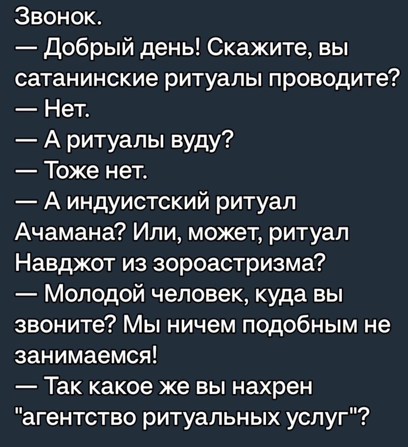 Звонок Добрый день Скажите вы сатанинские ритуалы проводите Нет А ритуалы вуду Тоже нет А индуистский ритуал Ачамана Или может ритуал Навджот из зороастризма Молодой человек куда вы звоните Мы ничем подобным не занимаемся Так какое же вы нахрен агентство ритуальных услуг