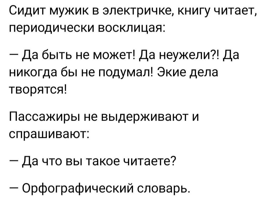 СИДИТ МУЖИК В электричке КНИГУ ЧИТЭеТ ПЕРИОДИЧЕСКИ ВОСКПИЦЭЯЁ да быть не может Да неужели Да никогда бы не подумал Экие дела творятся ПЗССЗЖИРЫ не выдерживают И спрашивают Да что вы такое читаете Орфографический словарь