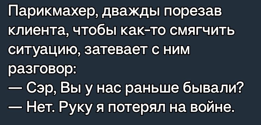 Парикмахер дважды порезав клиента чтобы както смягчить ситуацию затевает с ним разговор Сэр Вы у нас раньше бывали Нет Руку я потерял на войне