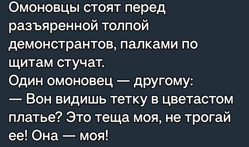 Омоновцы стоят перед разъяренной толпой демонстрантов папками по щитам стучат Один омоновец другому БОН БИДИШЬ тетку В цветастом платье Это теща моя не трогай ее Она моя