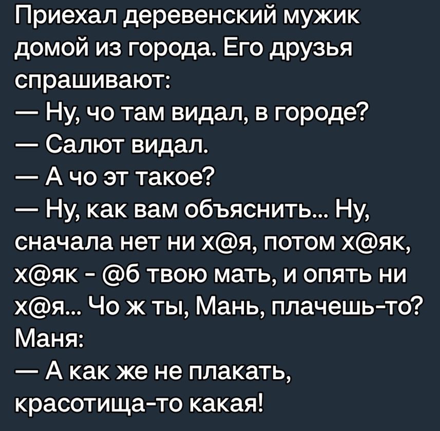 Приехал деревенский мужик домой из города Его друзья спрашивают Ну чо там видал в городе Салют видал А чо эт такое Ну как вам объяснить Ну сначала нет ни хя потом хяк хяк б твою мать и опять ни хя Чо ж ты Мань плачешь то Маня А как же не плакать красотища то какая