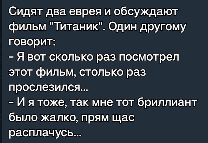 Сидят два еврея и обсуждают фипьм Титаник Один другому говорит Я вот сколько раз посмотрел этот фильм столько раз проспезился И я тоже так мне тот бриллиант было жалко прям щас расплачусь