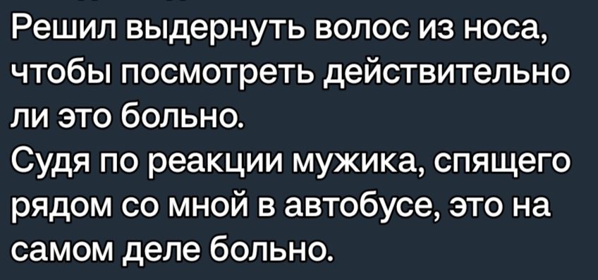 Решил выдернуть волос из носа чтобы посмотреть действительно ли это больно Судя по реакции мужика спящего рядом со мной в автобусе это на самом деле больно