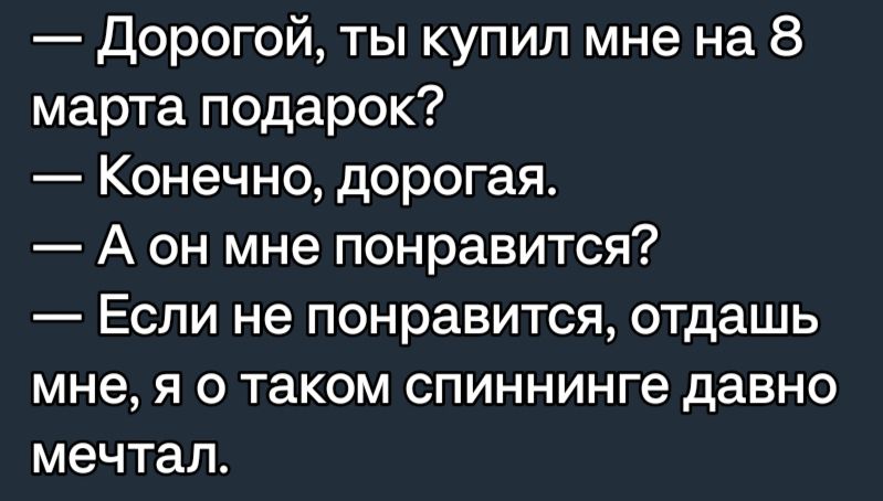 дорогой ты купил мне на 8 марта подарок Конечно дорогая А он мне понравится Если не понравится отдашь мне я о таком спиннинге давно мечтал