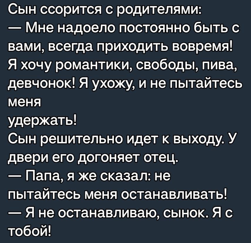 Сын ссорится с родителями Мне надоело постоянно быть с вами всегда приходить вовремя Я хочу романтики свободы пива девчонок Я ухожу и не пытайтесь меня удержать Сын решительно идет к выходу У двери его догоняет отец Папа я же сказал не пытайтесь меня останавливать Я не останавливаю сынок Я с тобой