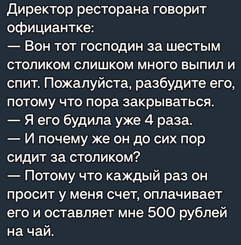 директор ресторана говорит официантке Вон тот господин за шестым столиком слишком много выпил и спит Пожалуйста разбудите его потому что пора закрываться Я его будила уже 4 раза И почему же он до сих пор сидит за столиком Потому что каждый раз он просит у меня счет оплачивает его и оставляет мне 500 рублей на чай