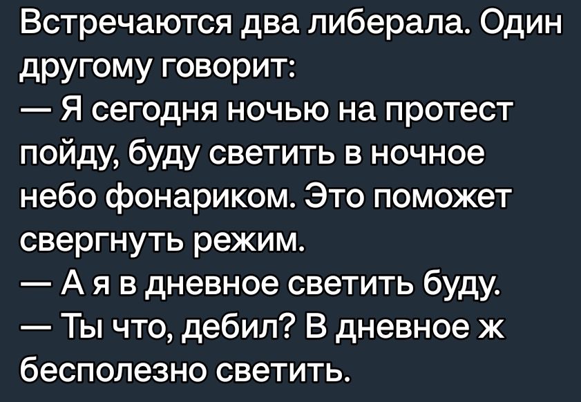 Встречаются два либерала Один другому говорит Я сегодня ночью на протест пойду буду светить в ночное небо фонариком Это поможет свергнуть режим А я в дневное светить буду Ты что дебил В дневное ж бесполезно светить