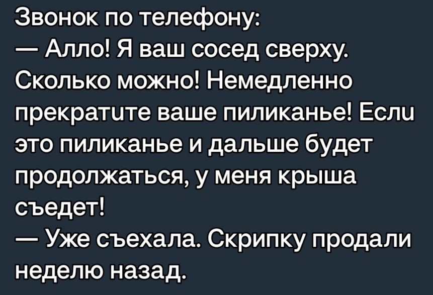 Звонок по телефону Алло Я ваш сосед сверху Сколько можно Немедленно прекратите ваше пипиканье Если это пипиканье и дальше будет продолжаться у меня крыша съедет Уже съехала Скрипку продали неделю назад