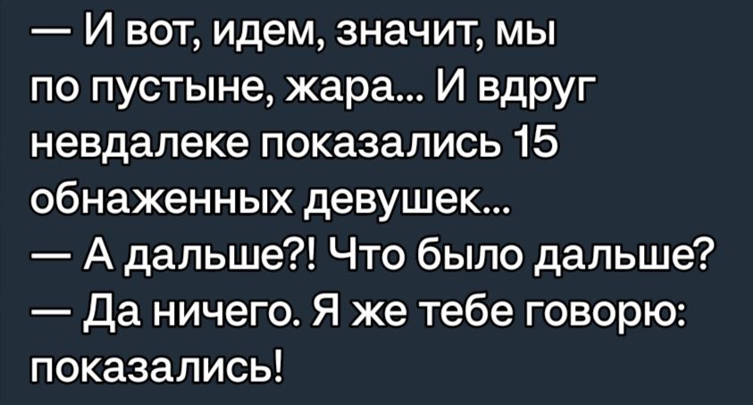 И вот идем значит мы по пустыне жара И вдруг невдалеке показались 15 обнаженных девушек А дальше Что было дальше Да ничего Я же тебе говорю показались