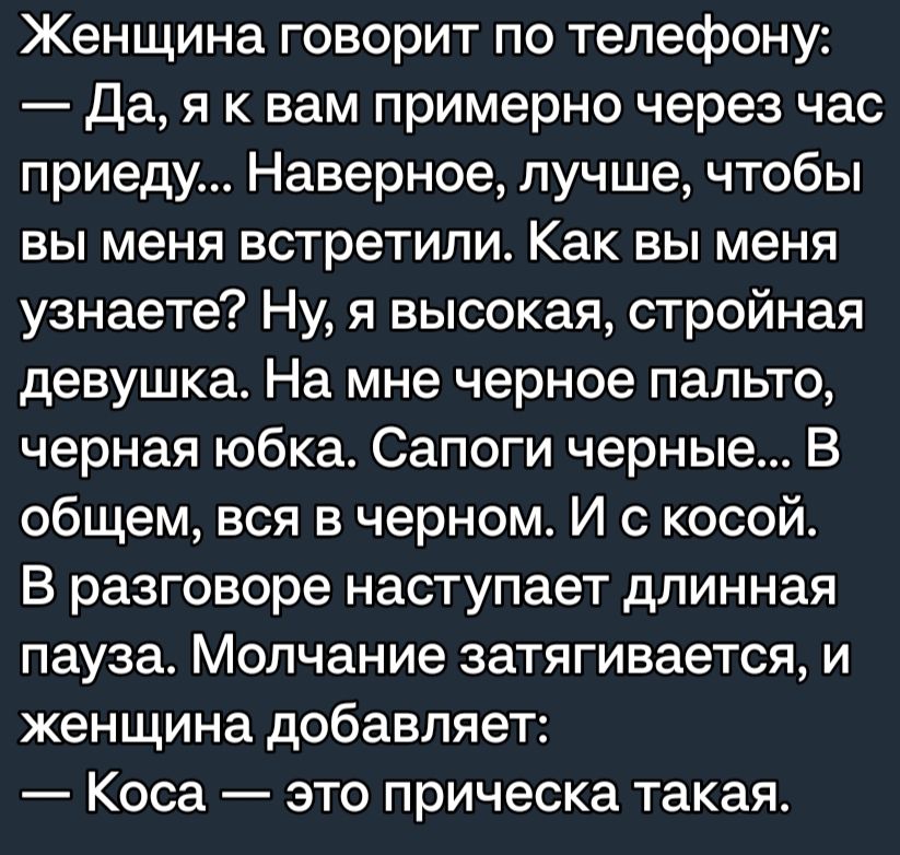 Женщина говорит по телефону Да я к вам примерно через час приеду Наверное лучше чтобы вы меня встретили Как вы меня узнаете Ну я высокая стройная девушка На мне черное пальто черная юбка Сапоги черные В общем вся в черном И с косой В разговоре наступает длинная пауза Молчание затягивается и женщина добавляет Коса это прическа такая