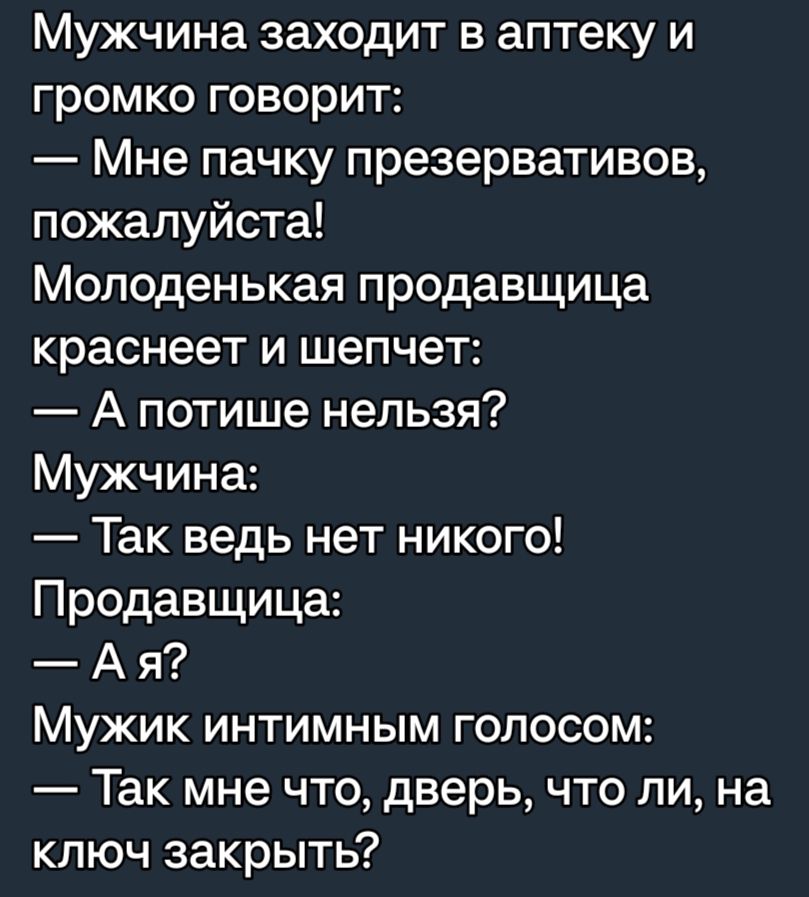 Мужчина заходит в аптеку и громко говорит Мне пачку презервативов пожалуйста Молоденькая продавщица краснеет и шепчет А потише нельзя Мужчина Так ведь нет никого Продавщица А я Мужик интимным голосом Так мне что дверь что ли на ключ закрыть