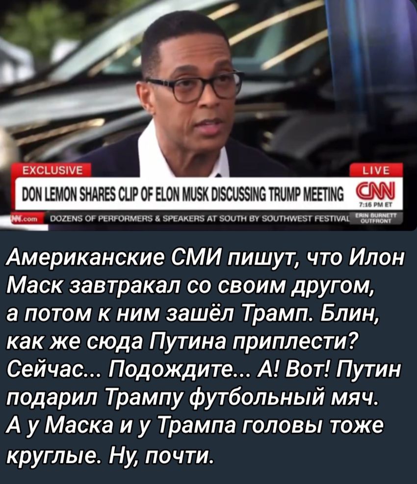 ВОМ ШЮМ ЗМИЕБШРФ ЕЮ МОЗК П ПШМР МЕЕПМБ _ п тт Американские СМИ пишут что Илон Маск завтракал со своим другом а потом к ним зашёл Трамп Блин как же сюда Путина приплести Сейчас Подождите А Вот Путин подарил Трампу футбольный мяч А у Маска и у Трампа головы таже круглые Ну почти