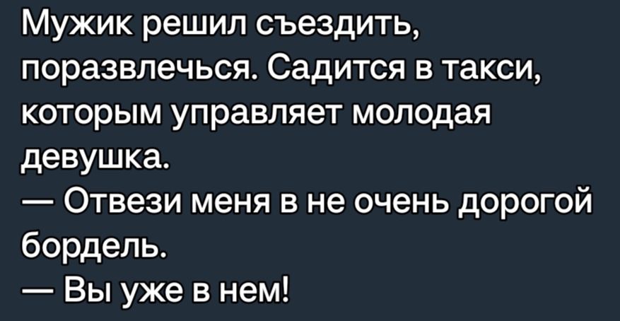 Мужик решил съездить поразвлечься Садится в такси которым управляет молодая девушка Отвези меня в не очень дорогой бордель Вы уже в нем