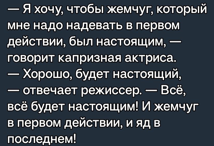 Я хочу чтобы жемчуг который мне надо надевать в первом действии был настоящим говорит капризная актриса Хорошо будет настоящий отвечает режиссер Всё всё будет настоящим И жемчуг в первом действии и яд в последнем