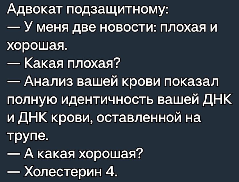 Адвокат подзащитному У меня две новости плохая и хорошая Какая плохая Анализ вашей крови показал полную идентичность вашей ДНК и ДНК крови оставленной на трупе А какая хорошая Холестерин 4