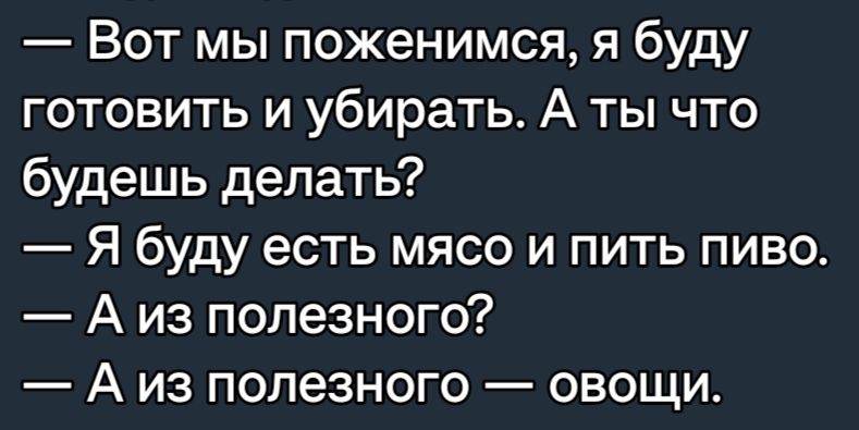 Вот мы поженимся я буду готовить и убирать А ты что будешь делать Я буду есть мясо и пить пиво А из полезного А из полезного овощи