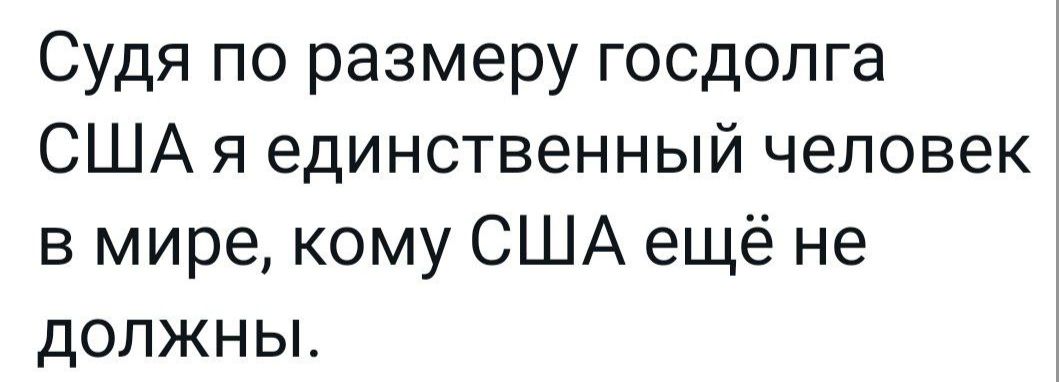 Судя по размеру госдолга США я единственный человек в мире кому США ещё не должны