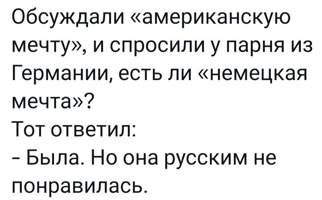 Обсуждали американскую мечту и спросили у парня из Германии есть ли немецкая мечта Тот ответил Была Но она русским не понравилась